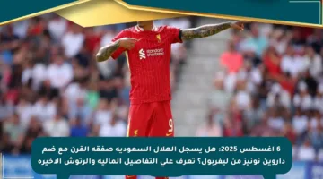 6 أغسطس 2025: هل يسجل الهلال السعودية صفقة القرن مع ضم داروين نونيز من ليفربول؟ تعرف على التفاصيل المالية والرتوش الأخيرة